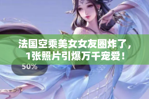 法国空乘美女女友圈炸了，1张照片引爆万千宠爱！