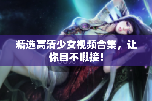 精选高清少女视频合集，让你目不暇接！