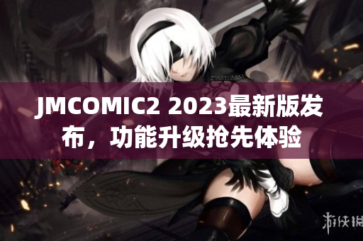 JMCOMIC2 2023最新版发布，功能升级抢先体验
