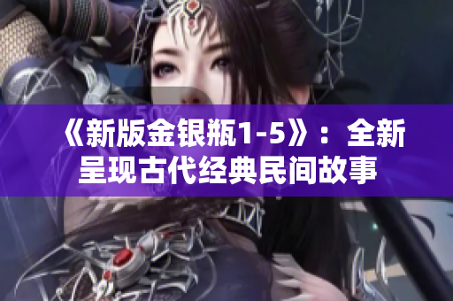 《新版金银瓶1-5》：全新呈现古代经典民间故事