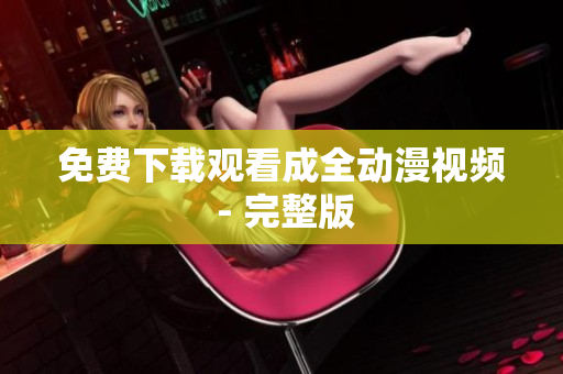 免费下载观看成全动漫视频 - 完整版