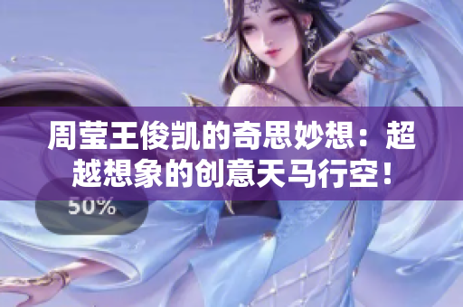 周莹王俊凯的奇思妙想：超越想象的创意天马行空！