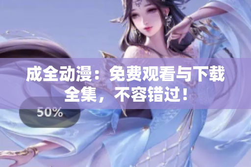 成全动漫：免费观看与下载全集，不容错过！