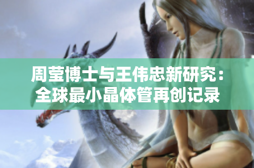周莹博士与王伟忠新研究：全球最小晶体管再创记录