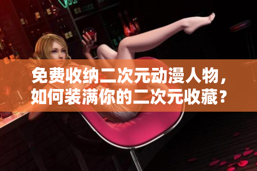 免费收纳二次元动漫人物，如何装满你的二次元收藏？