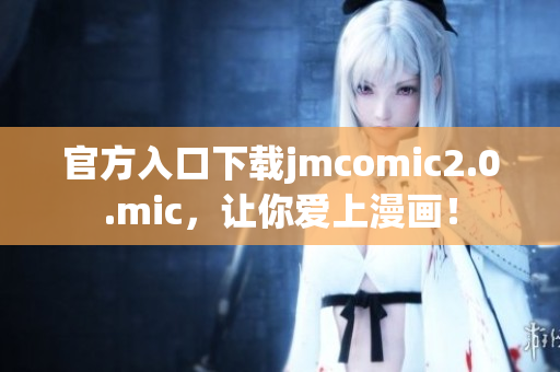 官方入口下载jmcomic2.0.mic，让你爱上漫画！