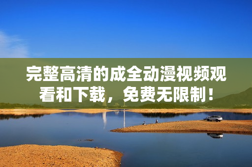 完整高清的成全动漫视频观看和下载，免费无限制！