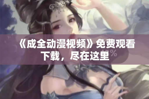 《成全动漫视频》免费观看下载，尽在这里