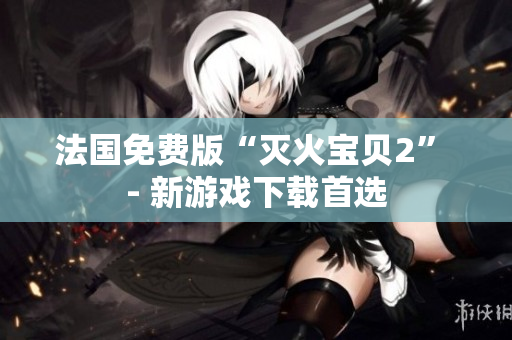 法国免费版“灭火宝贝2” - 新游戏下载首选