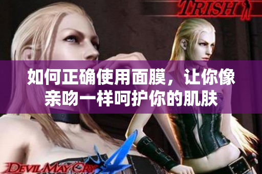 如何正确使用面膜，让你像亲吻一样呵护你的肌肤