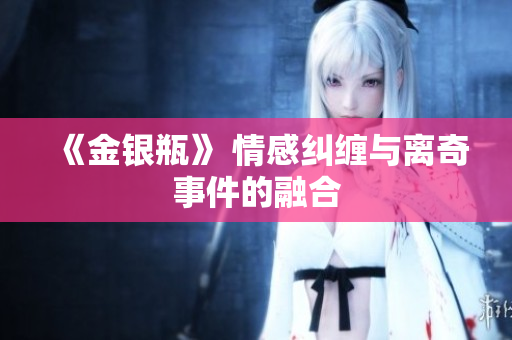 《金银瓶》 情感纠缠与离奇事件的融合