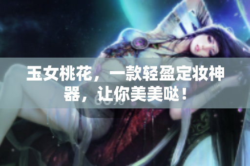 玉女桃花，一款轻盈定妆神器，让你美美哒！