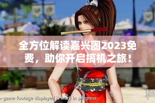 全方位解读嘉兴圈2023免费，助你开启搞机之旅！