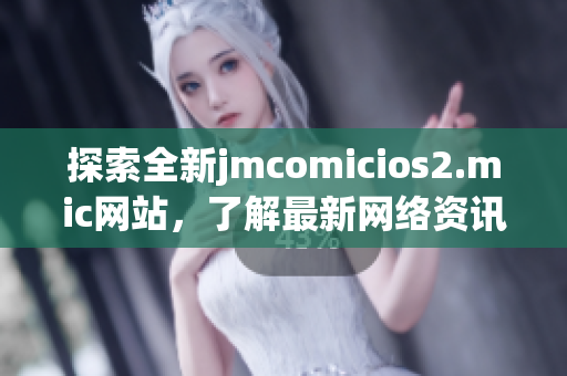 探索全新jmcomicios2.mic网站，了解最新网络资讯
