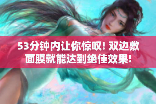 53分钟内让你惊叹! 双边敷面膜就能达到绝佳效果!