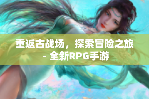 重返古战场，探索冒险之旅 - 全新RPG手游