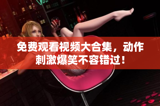免费观看视频大合集，动作刺激爆笑不容错过！