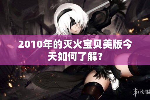 2010年的灭火宝贝美版今天如何了解？