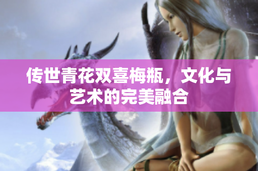 传世青花双喜梅瓶，文化与艺术的完美融合