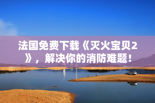 法国免费下载《灭火宝贝2》，解决你的消防难题！