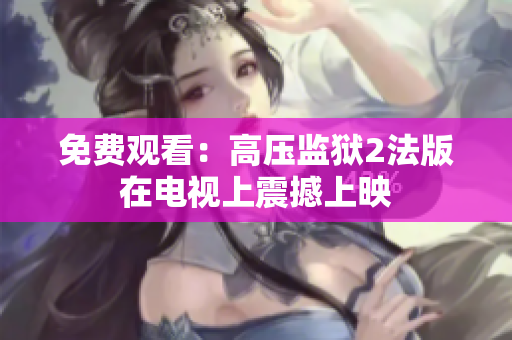 免费观看：高压监狱2法版在电视上震撼上映