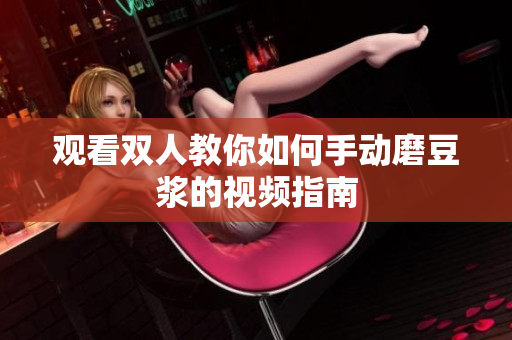 观看双人教你如何手动磨豆浆的视频指南