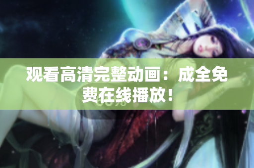 观看高清完整动画：成全免费在线播放！