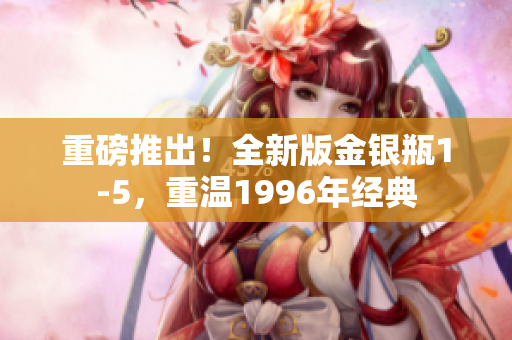 重磅推出！全新版金银瓶1-5，重温1996年经典