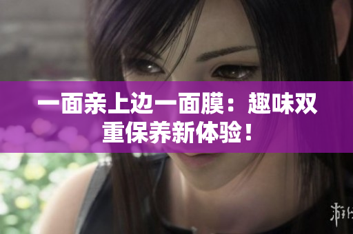 一面亲上边一面膜：趣味双重保养新体验！