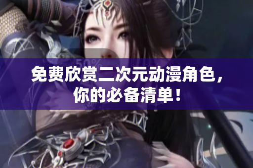 免费欣赏二次元动漫角色，你的必备清单！