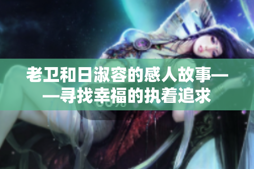 老卫和日淑容的感人故事——寻找幸福的执着追求