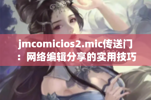 jmcomicios2.mic传送门：网络编辑分享的实用技巧！
