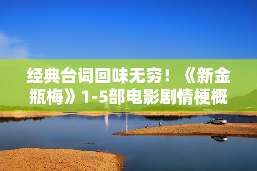 经典台词回味无穷！《新金瓶梅》1-5部电影剧情梗概