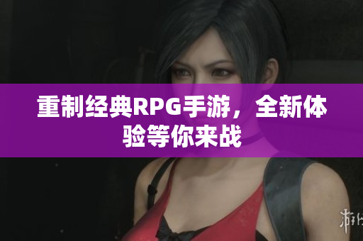 重制经典RPG手游，全新体验等你来战