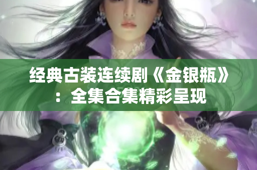 经典古装连续剧《金银瓶》：全集合集精彩呈现
