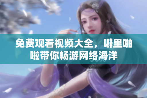 免费观看视频大全，噼里啪啦带你畅游网络海洋
