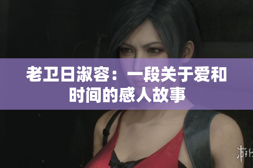 老卫日淑容：一段关于爱和时间的感人故事