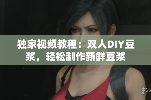 独家视频教程：双人DIY豆浆，轻松制作新鲜豆浆