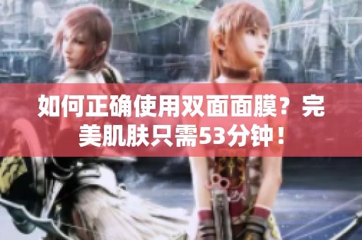 如何正确使用双面面膜？完美肌肤只需53分钟！