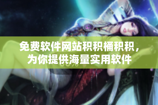 免费软件网站积积桶积积，为你提供海量实用软件