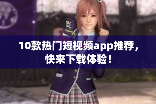 10款热门短视频app推荐，快来下载体验！