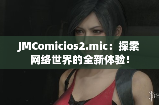 JMComicios2.mic：探索网络世界的全新体验！