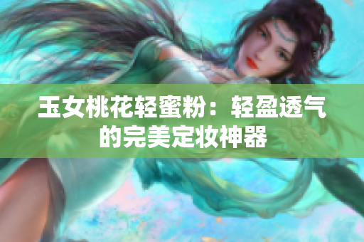 玉女桃花轻蜜粉：轻盈透气的完美定妆神器