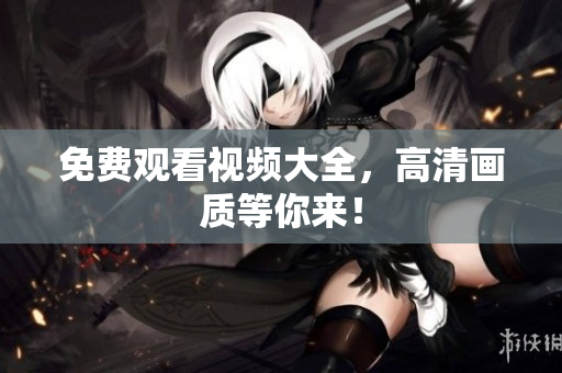 免费观看视频大全，高清画质等你来！