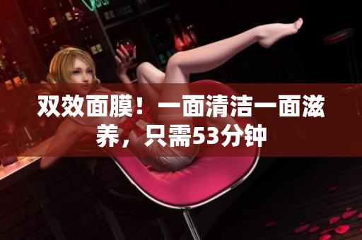 双效面膜！一面清洁一面滋养，只需53分钟