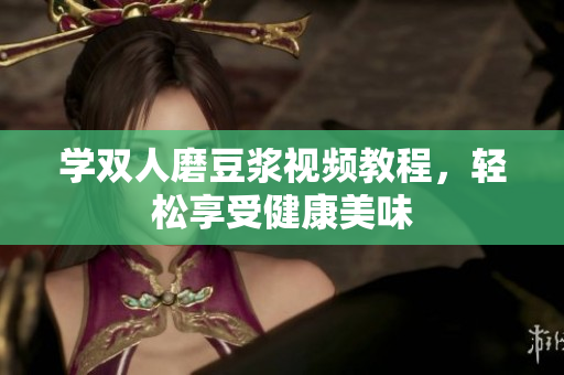 学双人磨豆浆视频教程，轻松享受健康美味
