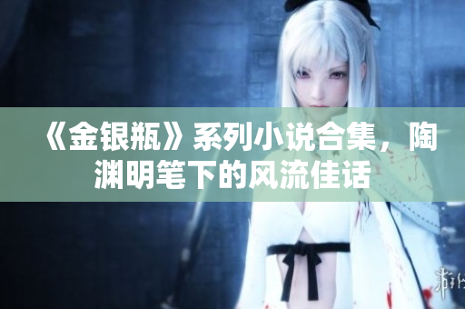 《金银瓶》系列小说合集，陶渊明笔下的风流佳话