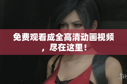 免费观看成全高清动画视频，尽在这里！