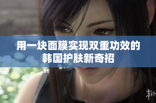 用一块面膜实现双重功效的韩国护肤新奇招