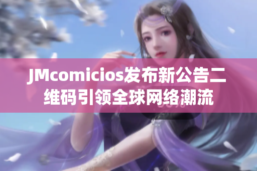 JMcomicios发布新公告二维码引领全球网络潮流